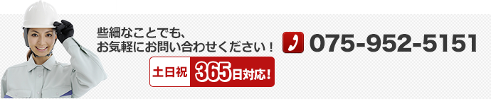 些細なことでも、お気軽にお問い合わせください！ 土日祝365日対応! TEL：075-952-5151