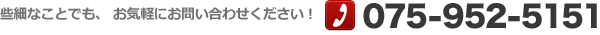 些細なことでも、お気軽にお問い合わせください！TEL：075-952-5151