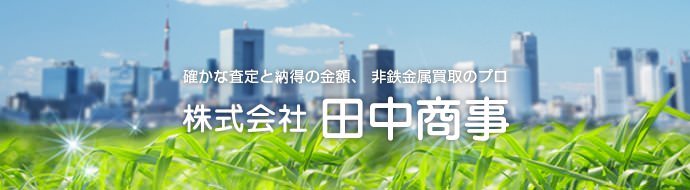 確かな査定と納得の金額、非鉄金属買取のプロ：株式会社田中商事