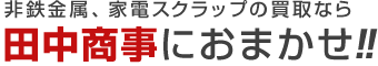 非鉄金属、 家電スクラップの買取なら田中商事におまかせ！！