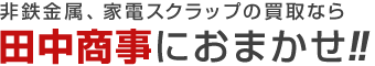 非鉄金属、 家電スクラップの買取なら田中商事におまかせ！！